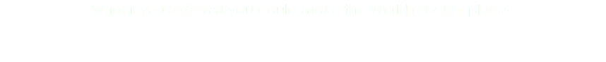 What if you believed you could make the World a better place?